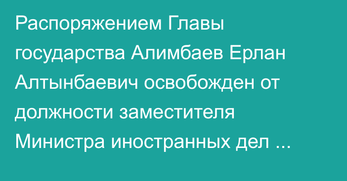 Распоряжением Главы государства Алимбаев Ерлан Алтынбаевич освобожден от должности заместителя Министра иностранных дел Республики Казахстан