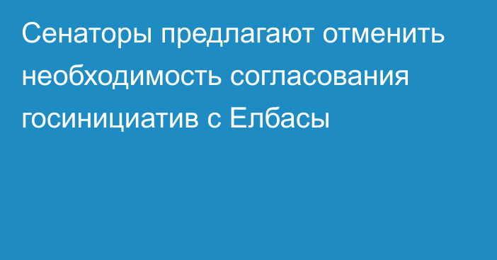 Сенаторы предлагают отменить необходимость согласования госинициатив с Елбасы