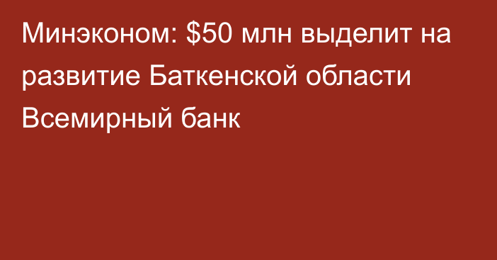 Минэконом: $50 млн выделит на развитие Баткенской области Всемирный банк