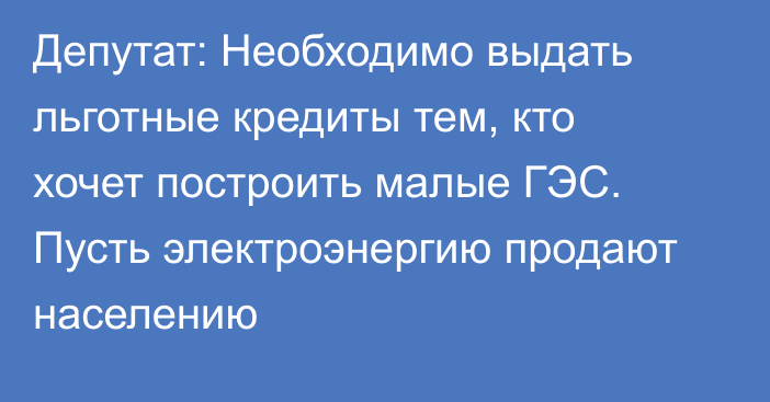 Депутат: Необходимо выдать льготные кредиты тем, кто хочет построить малые ГЭС. Пусть электроэнергию продают населению