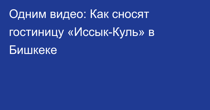 Одним видео: Как сносят гостиницу «Иссык-Куль» в Бишкеке