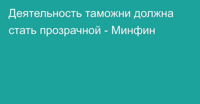 Деятельность таможни должна стать прозрачной - Минфин