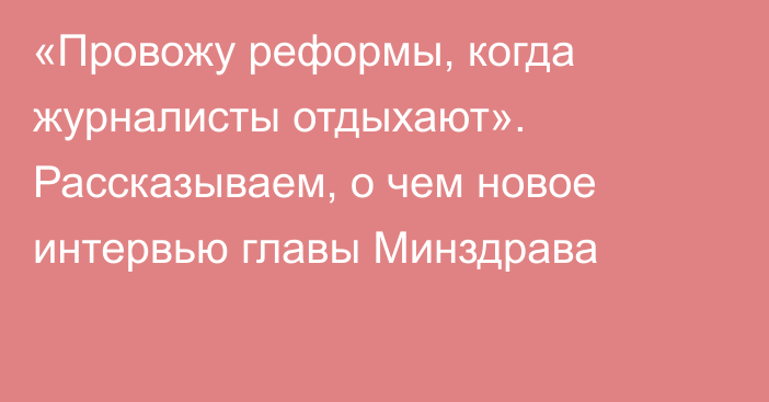 «Провожу реформы, когда журналисты отдыхают». Рассказываем, о чем новое интервью главы Минздрава