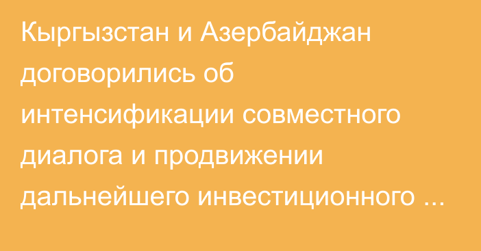 Кыргызстан и Азербайджан договорились об интенсификации совместного диалога и продвижении дальнейшего инвестиционного сотрудничества