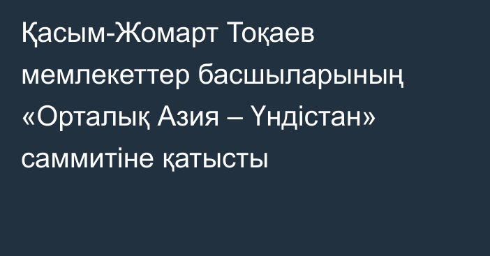 Қасым-Жомарт Тоқаев мемлекеттер басшыларының «Орталық Азия – Үндістан» саммитіне қатысты