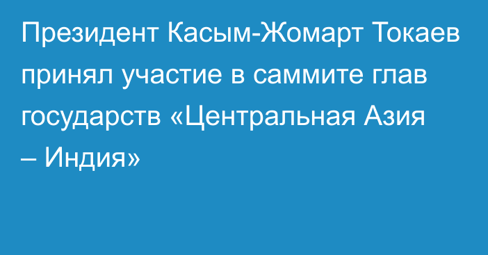 Президент Касым-Жомарт Токаев принял участие в саммите глав государств «Центральная Азия – Индия»