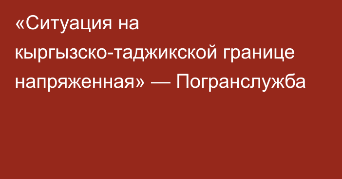 «Ситуация на кыргызско-таджикской границе напряженная» — Погранслужба