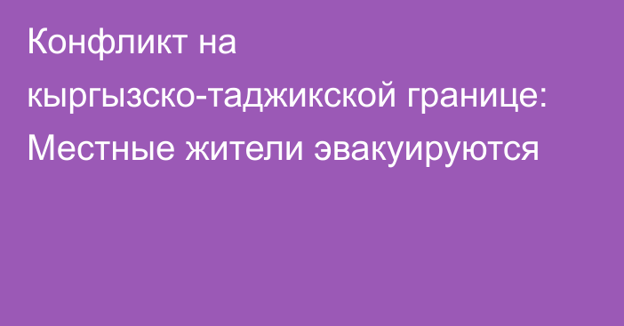 Конфликт на кыргызско-таджикской границе: Местные жители эвакуируются