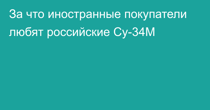 За что иностранные покупатели любят российские Су-34М