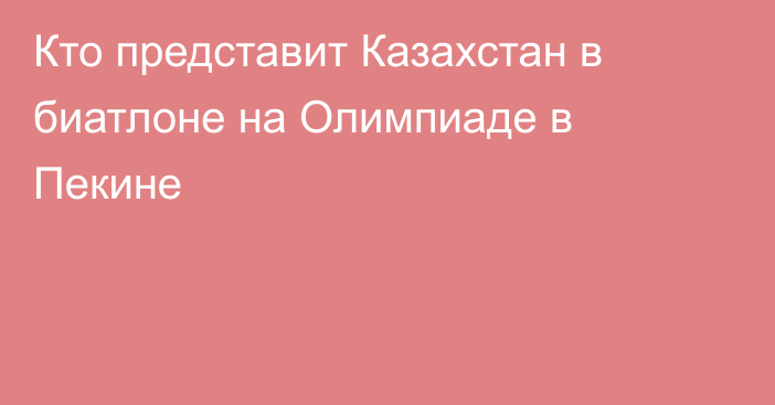 Кто представит Казахстан в биатлоне на Олимпиаде в Пекине