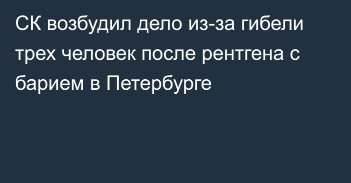 СК возбудил дело из-за гибели трех человек после рентгена с барием в Петербурге