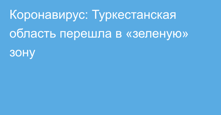 Коронавирус: Туркестанская область перешла в «зеленую» зону