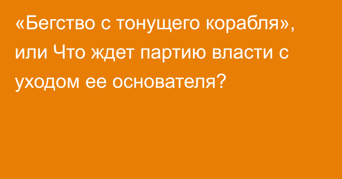 «Бегство с тонущего корабля», или Что ждет партию власти с уходом ее основателя?