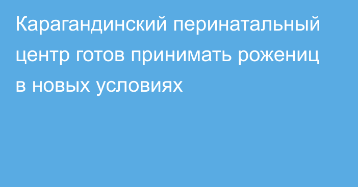 Карагандинский перинатальный центр готов принимать рожениц в новых условиях