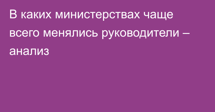 В каких министерствах чаще всего менялись руководители – анализ