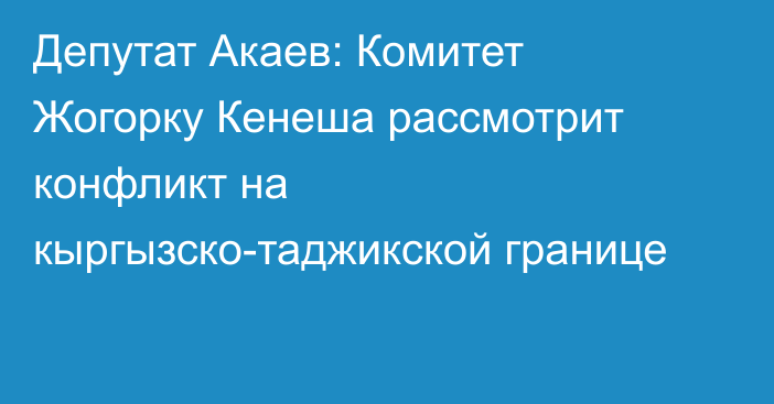 Депутат Акаев: Комитет Жогорку Кенеша рассмотрит конфликт на кыргызско-таджикской границе