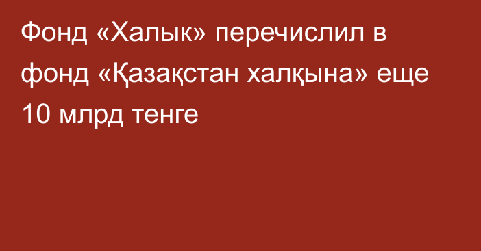 Фонд «Халык» перечислил 
в фонд «Қазақстан халқына» еще 10 млрд тенге