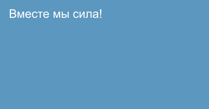 Вместе мы сила!