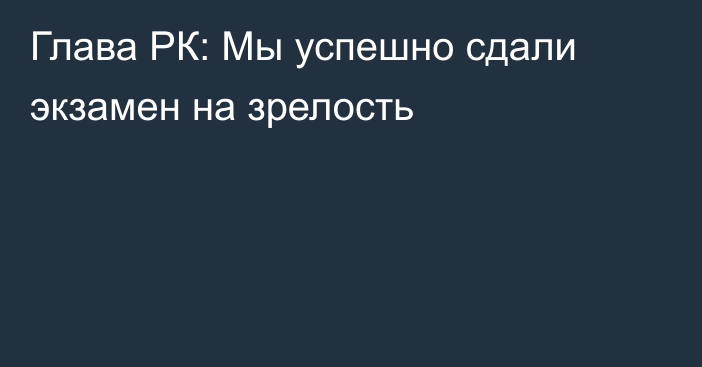 Глава РК: Мы успешно сдали экзамен на зрелость