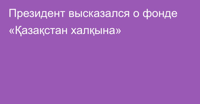 Президент высказался о фонде «Қазақстан халқына»