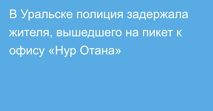 В Уральске полиция задержала жителя, вышедшего на пикет к офису «Нур Отана»