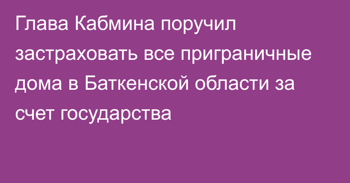 Глава Кабмина поручил застраховать все приграничные дома в Баткенской области за счет государства