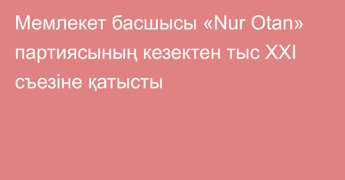 Мемлекет басшысы «Nur Otan» партиясының кезектен тыс ХХІ съезіне қатысты