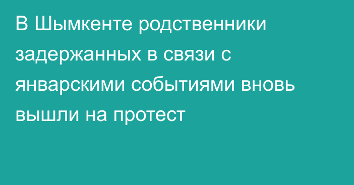 В Шымкенте родственники задержанных в связи с январскими событиями вновь вышли на протест