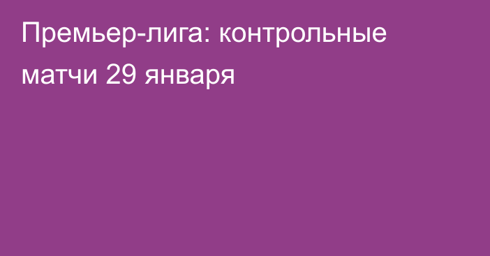 Премьер-лига: контрольные матчи 29 января