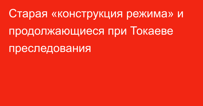 Старая «конструкция режима» и продолжающиеся при Токаеве преследования  