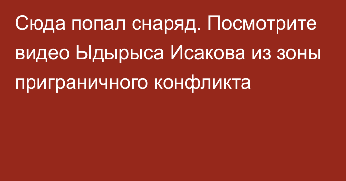 Сюда попал снаряд. Посмотрите видео Ыдырыса Исакова из зоны приграничного конфликта