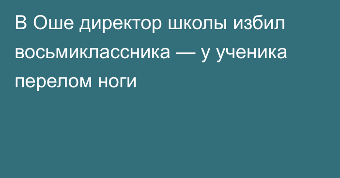 В Оше директор школы избил восьмиклассника — у ученика перелом ноги