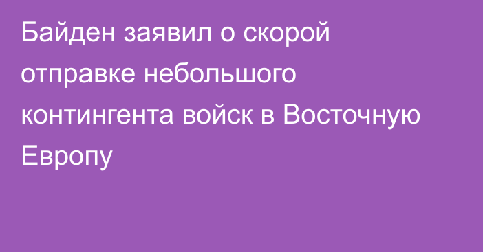 Байден заявил о скорой отправке небольшого контингента войск в Восточную Европу