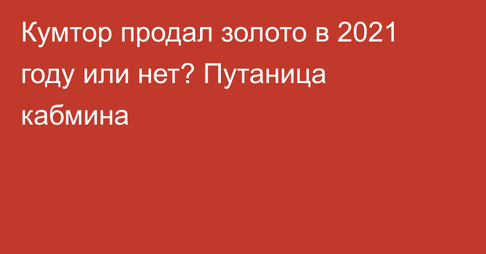 Кумтор продал золото в 2021 году или нет? Путаница кабмина