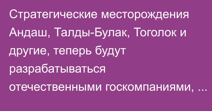 Стратегические месторождения Андаш, Талды-Булак, Тоголок и другие, теперь будут разрабатываться отечественными госкомпаниями, - кабмин