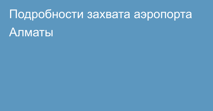 Подробности захвата аэропорта Алматы