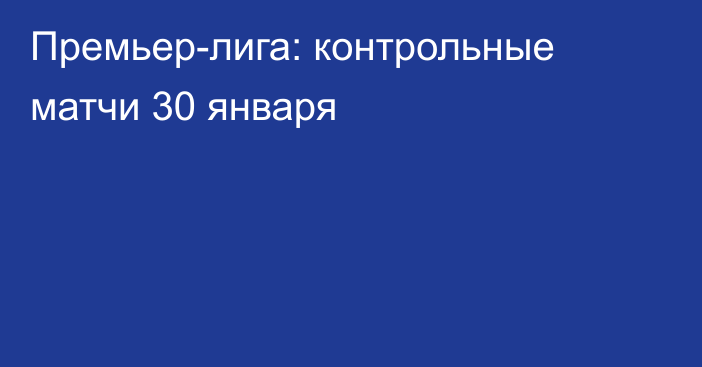 Премьер-лига: контрольные матчи 30 января