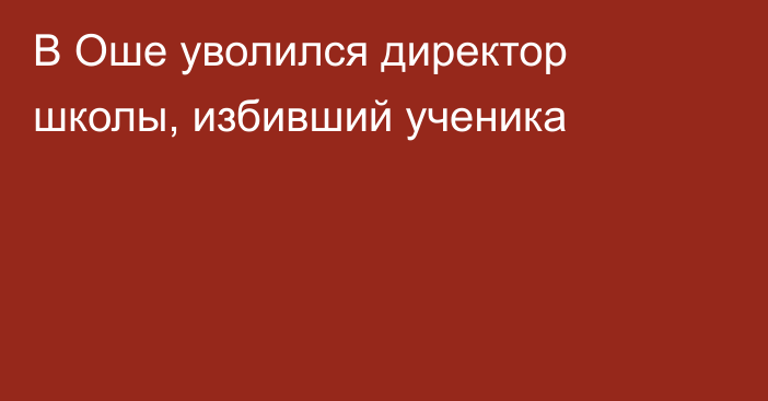 В Оше уволился директор школы, избивший ученика