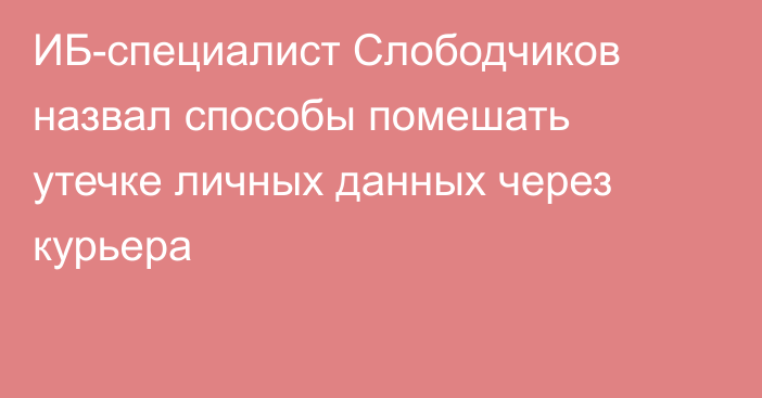 ИБ-специалист Слободчиков назвал способы помешать утечке личных данных через курьера