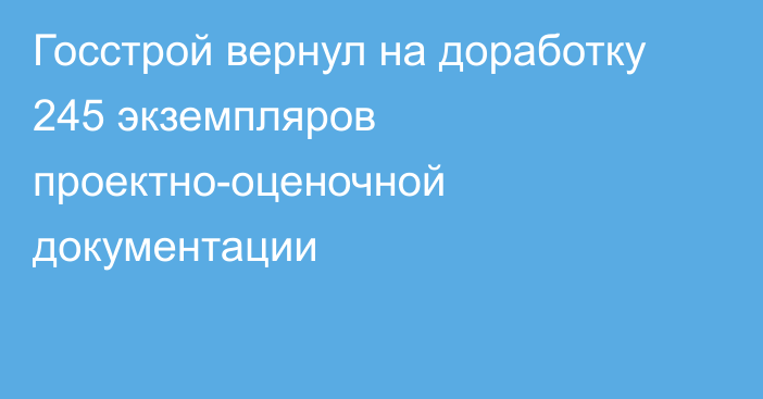 Госстрой вернул на доработку 245 экземпляров проектно-оценочной документации