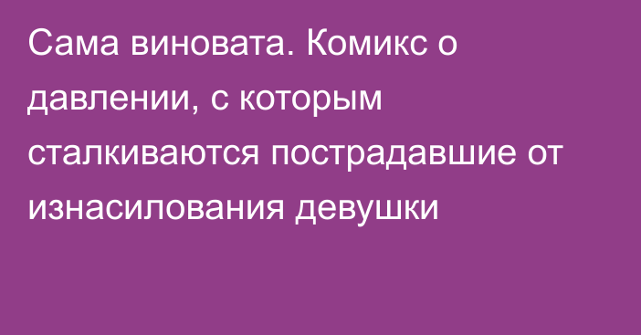 Сама виновата. Комикс о давлении, с которым сталкиваются пострадавшие от изнасилования девушки