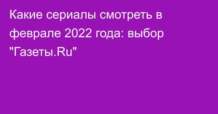 Какие сериалы смотреть в феврале 2022 года: выбор 