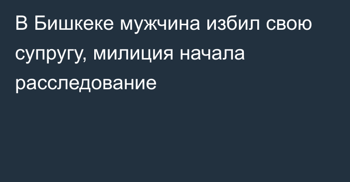 В Бишкеке мужчина избил свою супругу, милиция начала расследование