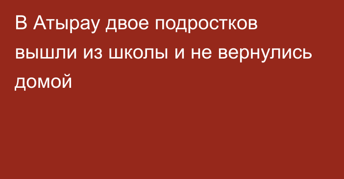 В Атырау двое подростков вышли из школы и не вернулись домой