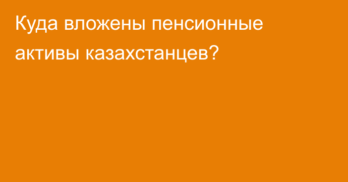 Куда вложены пенсионные активы казахстанцев?