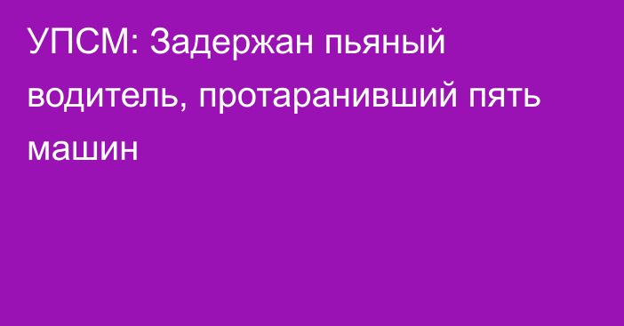 УПСМ: Задержан пьяный водитель, протаранивший пять машин