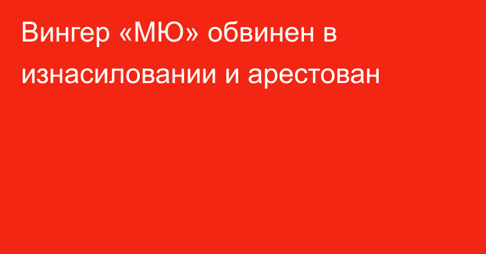 Вингер «МЮ» обвинен в изнасиловании и арестован