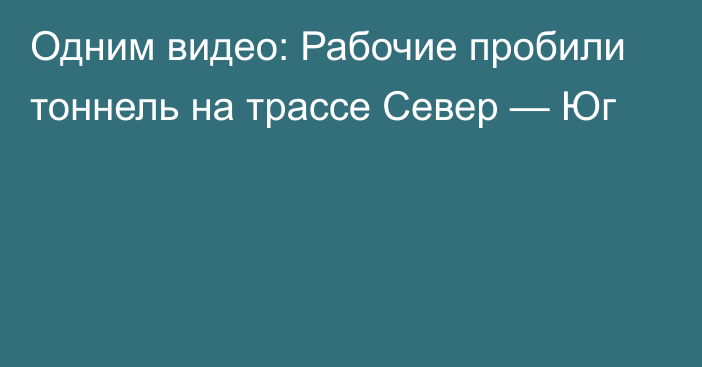 Одним видео: Рабочие пробили тоннель на трассе Север — Юг