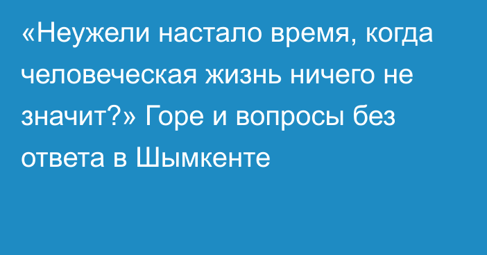 «Неужели настало время, когда человеческая жизнь ничего не значит?» Горе и вопросы без ответа в Шымкенте 