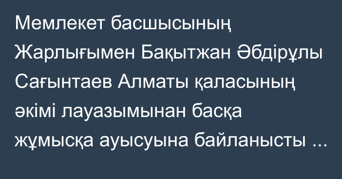 Мемлекет басшысының Жарлығымен Бақытжан Әбдірұлы Сағынтаев Алматы қаласының әкімі лауазымынан басқа жұмысқа ауысуына байланысты босатылды